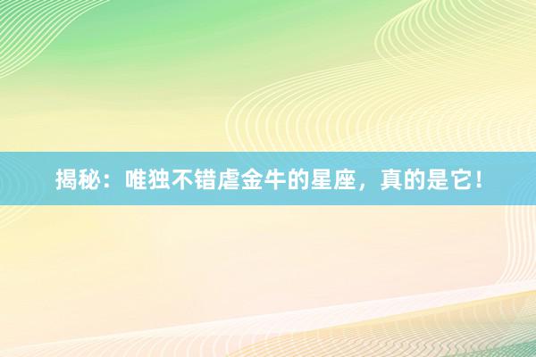 揭秘：唯独不错虐金牛的星座，真的是它！