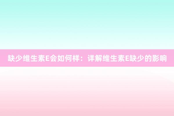 缺少维生素E会如何样：详解维生素E缺少的影响
