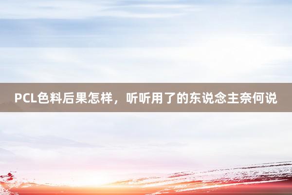 PCL色料后果怎样，听听用了的东说念主奈何说