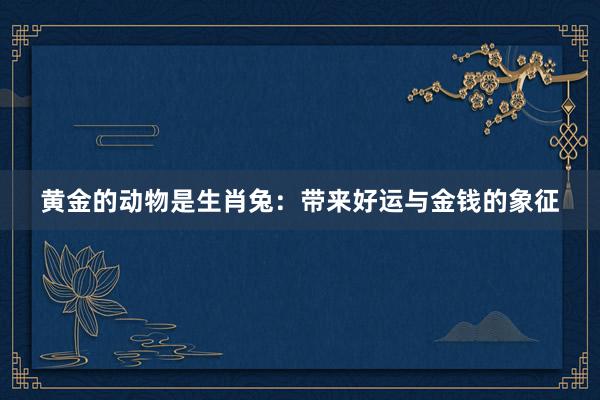 黄金的动物是生肖兔：带来好运与金钱的象征