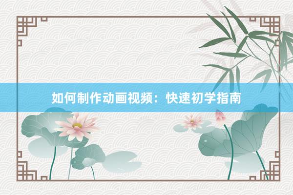 如何制作动画视频：快速初学指南