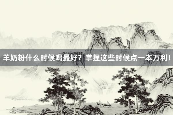 羊奶粉什么时候喝最好？掌捏这些时候点一本万利！