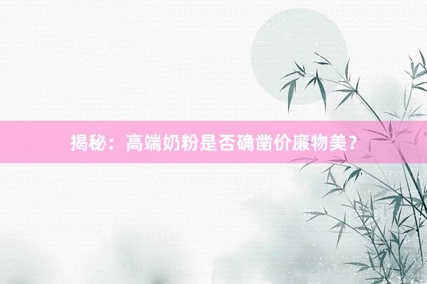 揭秘：高端奶粉是否确凿价廉物美？