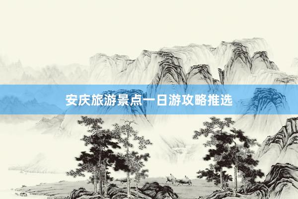 安庆旅游景点一日游攻略推选