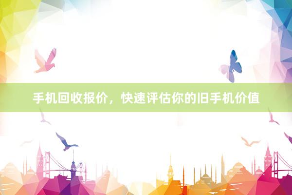 手机回收报价，快速评估你的旧手机价值