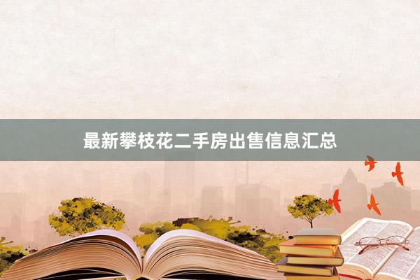 最新攀枝花二手房出售信息汇总