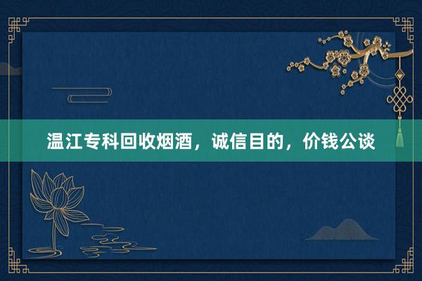 温江专科回收烟酒，诚信目的，价钱公谈