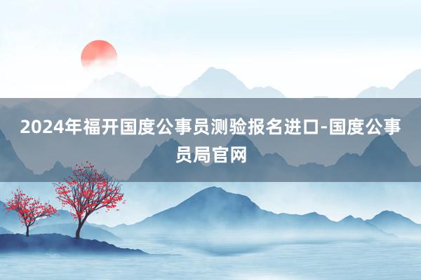 2024年福开国度公事员测验报名进口-国度公事员局官网