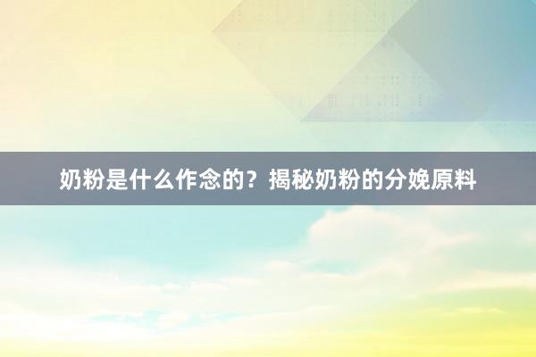 奶粉是什么作念的？揭秘奶粉的分娩原料