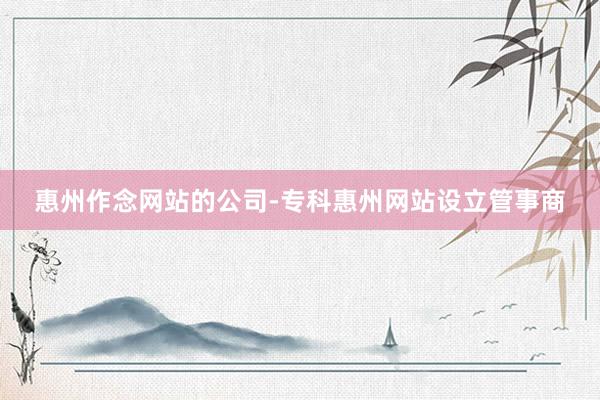 惠州作念网站的公司-专科惠州网站设立管事商