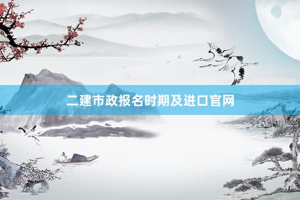 二建市政报名时期及进口官网