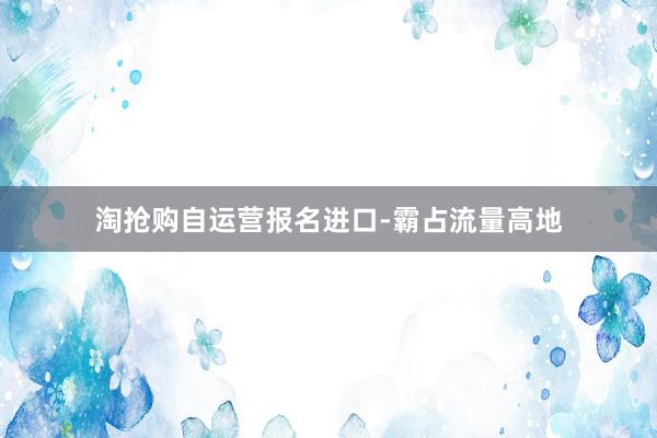 淘抢购自运营报名进口-霸占流量高地