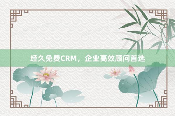 经久免费CRM，企业高效顾问首选