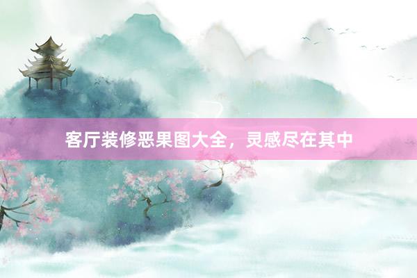 客厅装修恶果图大全，灵感尽在其中