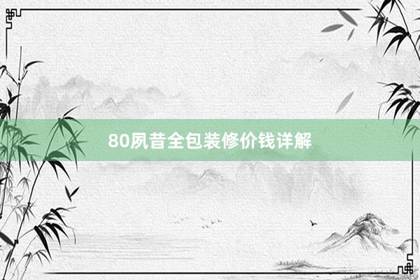 80夙昔全包装修价钱详解
