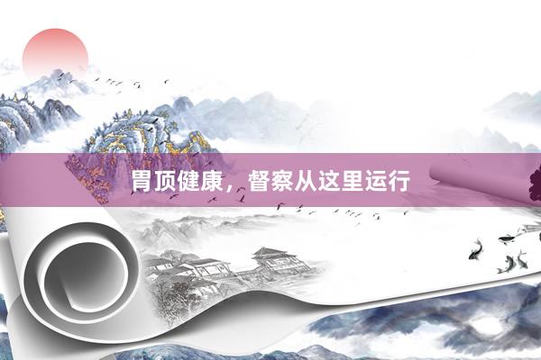 胃顶健康，督察从这里运行